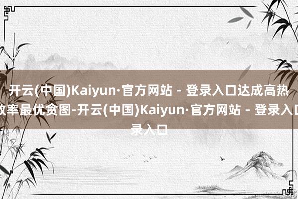 开云(中国)Kaiyun·官方网站 - 登录入口达成高热效率最优贪图-开云(中国)Kaiyun·官方网站 - 登录入口