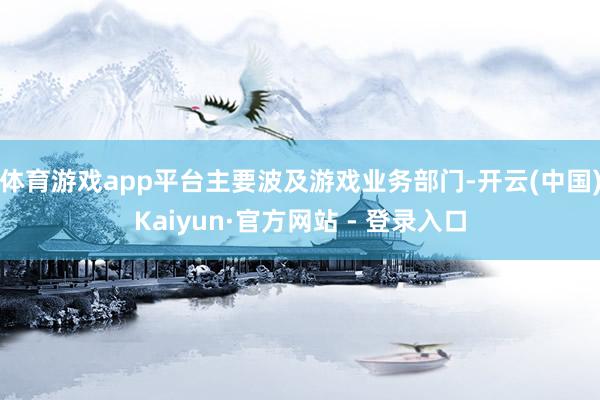体育游戏app平台主要波及游戏业务部门-开云(中国)Kaiyun·官方网站 - 登录入口