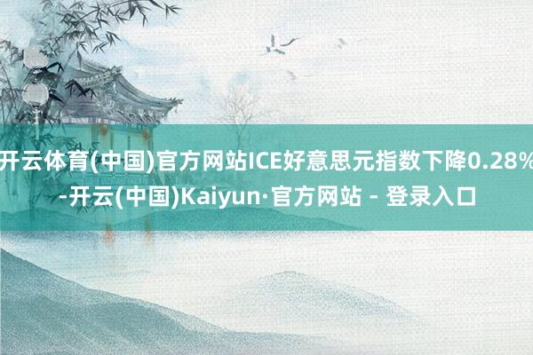 开云体育(中国)官方网站ICE好意思元指数下降0.28%-开云(中国)Kaiyun·官方网站 - 登录入口
