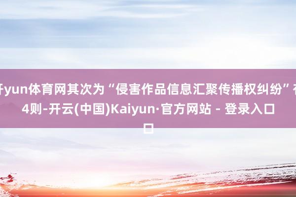 开yun体育网其次为“侵害作品信息汇聚传播权纠纷”有4则-开云(中国)Kaiyun·官方网站 - 登录入口