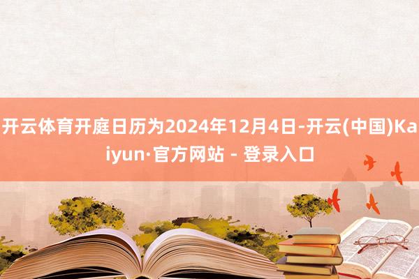 开云体育开庭日历为2024年12月4日-开云(中国)Kaiyun·官方网站 - 登录入口