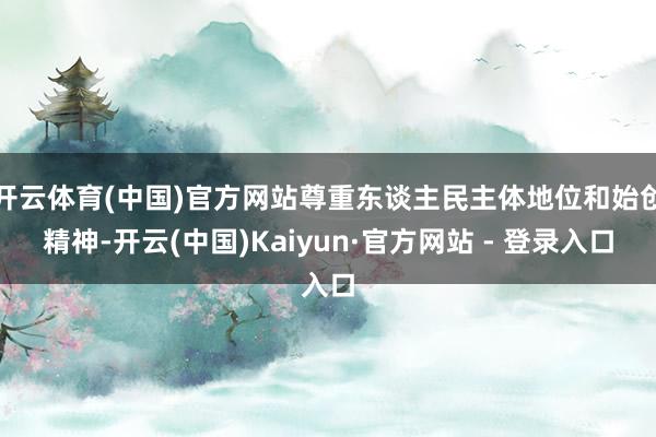 开云体育(中国)官方网站尊重东谈主民主体地位和始创精神-开云(中国)Kaiyun·官方网站 - 登录入口