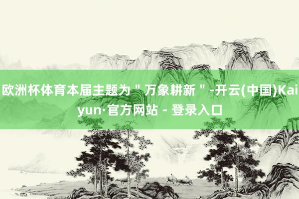 欧洲杯体育本届主题为＂万象耕新＂-开云(中国)Kaiyun·官方网站 - 登录入口