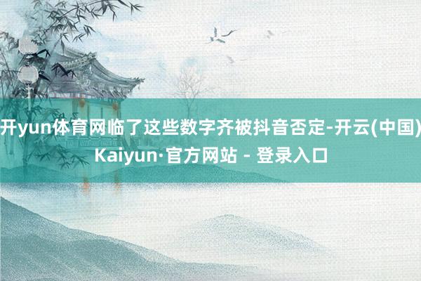 开yun体育网临了这些数字齐被抖音否定-开云(中国)Kaiyun·官方网站 - 登录入口