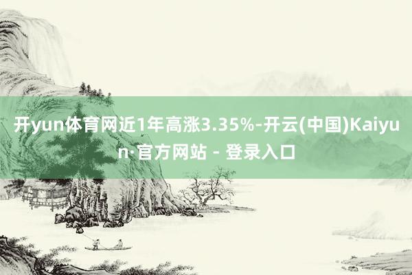 开yun体育网近1年高涨3.35%-开云(中国)Kaiyun·官方网站 - 登录入口