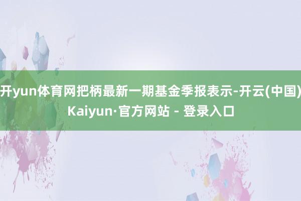 开yun体育网把柄最新一期基金季报表示-开云(中国)Kaiyun·官方网站 - 登录入口