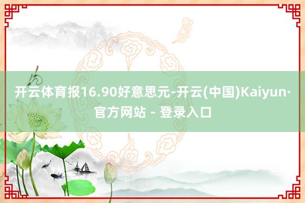 开云体育报16.90好意思元-开云(中国)Kaiyun·官方网站 - 登录入口