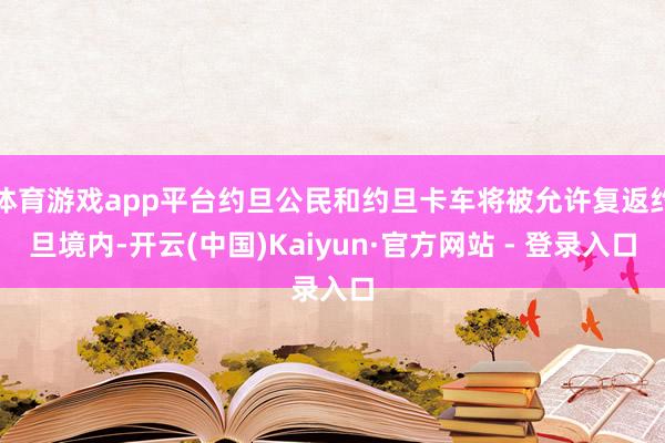 体育游戏app平台约旦公民和约旦卡车将被允许复返约旦境内-开云(中国)Kaiyun·官方网站 - 登录入口