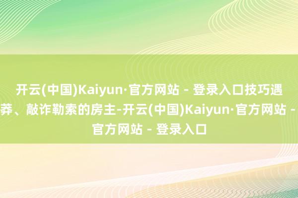 开云(中国)Kaiyun·官方网站 - 登录入口技巧遇到各式伏莽、敲诈勒索的房主-开云(中国)Kaiyun·官方网站 - 登录入口