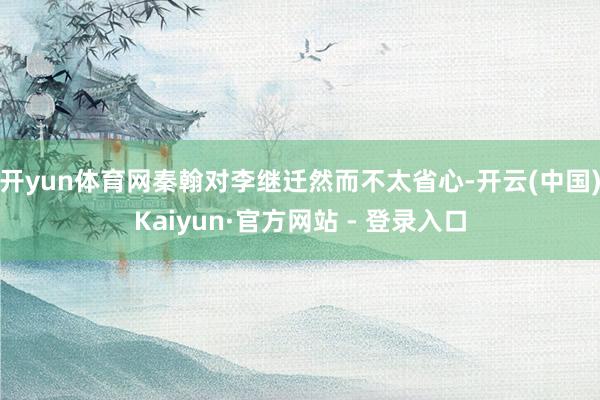 开yun体育网秦翰对李继迁然而不太省心-开云(中国)Kaiyun·官方网站 - 登录入口