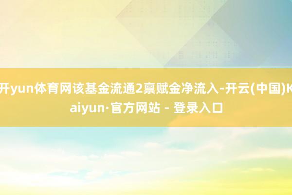 开yun体育网该基金流通2禀赋金净流入-开云(中国)Kaiyun·官方网站 - 登录入口