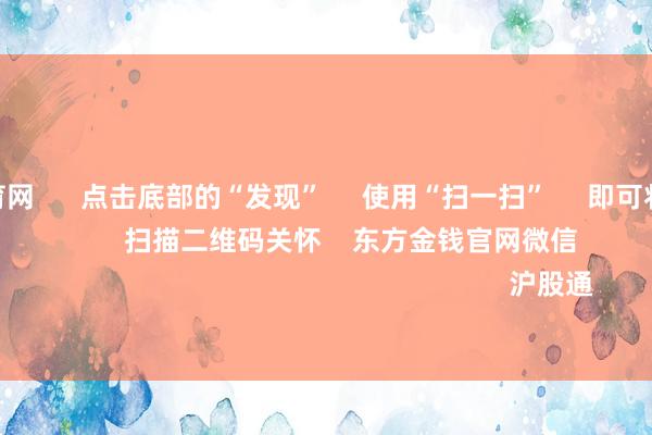 开yun体育网 点击底部的“发现” 使用“扫一扫” 即可将网页共享至一又友圈 扫描二维码关怀 东方金钱官网微信 沪股通 深股通