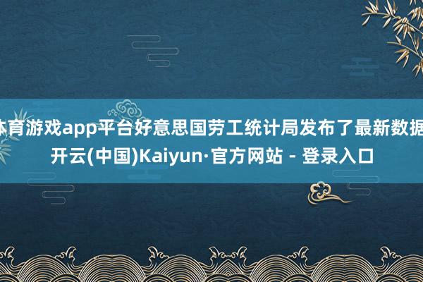 体育游戏app平台好意思国劳工统计局发布了最新数据-开云(中国)Kaiyun·官方网站 - 登录入口