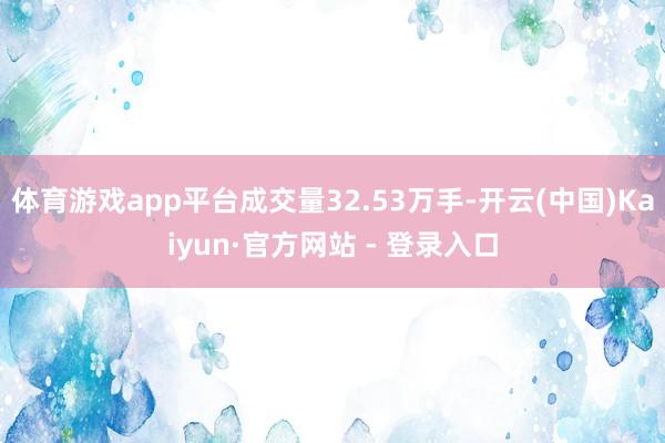 体育游戏app平台成交量32.53万手-开云(中国)Kaiyun·官方网站 - 登录入口