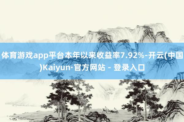 体育游戏app平台本年以来收益率7.92%-开云(中国)Kaiyun·官方网站 - 登录入口