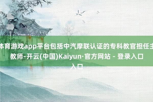体育游戏app平台包括中汽摩联认证的专科教官担任主教师-开云(中国)Kaiyun·官方网站 - 登录入口