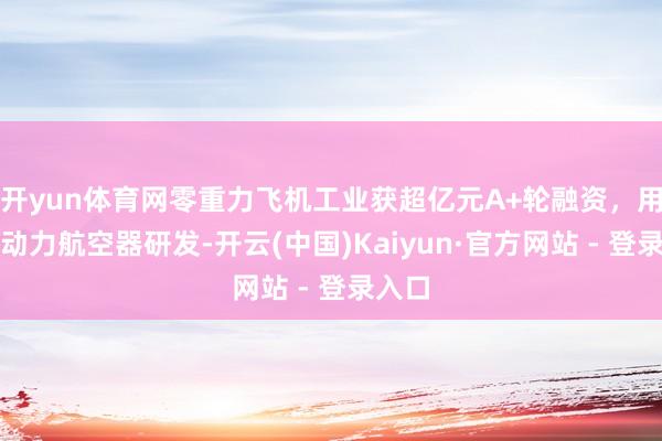 开yun体育网零重力飞机工业获超亿元A+轮融资，用于新动力航空器研发-开云(中国)Kaiyun·官方网站 - 登录入口
