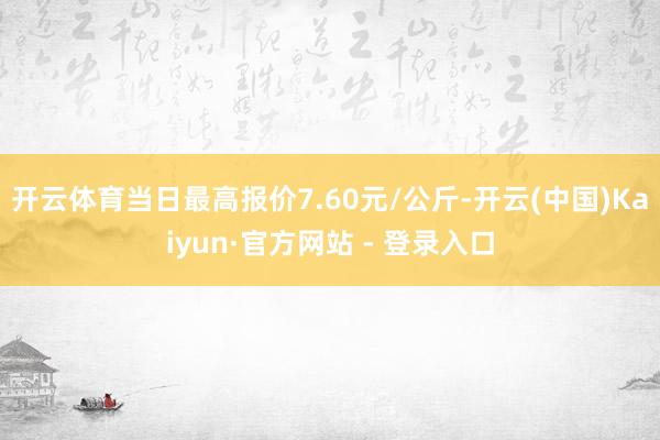 开云体育当日最高报价7.60元/公斤-开云(中国)Kaiyun·官方网站 - 登录入口