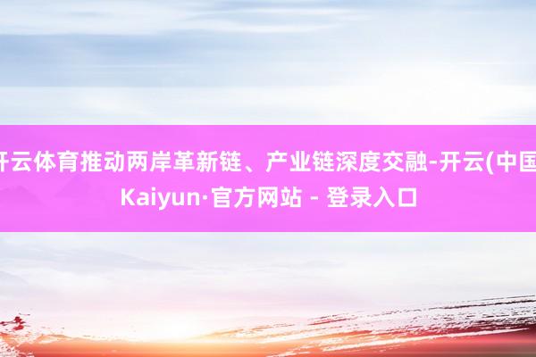 开云体育推动两岸革新链、产业链深度交融-开云(中国)Kaiyun·官方网站 - 登录入口