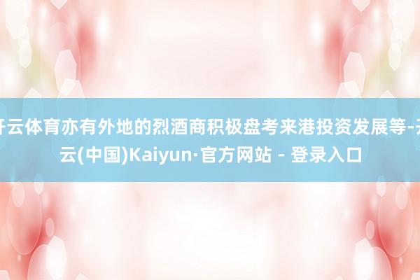 开云体育亦有外地的烈酒商积极盘考来港投资发展等-开云(中国)Kaiyun·官方网站 - 登录入口