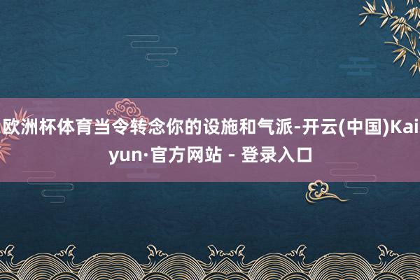 欧洲杯体育当令转念你的设施和气派-开云(中国)Kaiyun·官方网站 - 登录入口