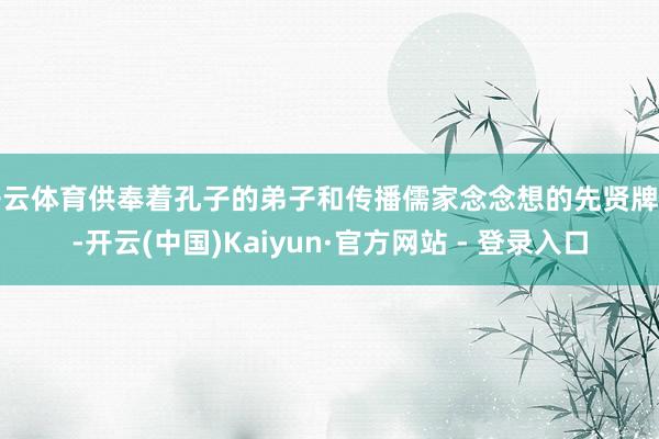 开云体育供奉着孔子的弟子和传播儒家念念想的先贤牌位-开云(中国)Kaiyun·官方网站 - 登录入口