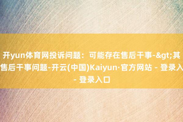 开yun体育网投诉问题：可能存在售后干事->其他售后干事问题-开云(中国)Kaiyun·官方网站 - 登录入口
