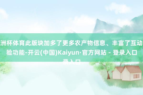 欧洲杯体育此版块加多了更多农产物信息、丰富了互动体验功能-开云(中国)Kaiyun·官方网站 - 登录入口