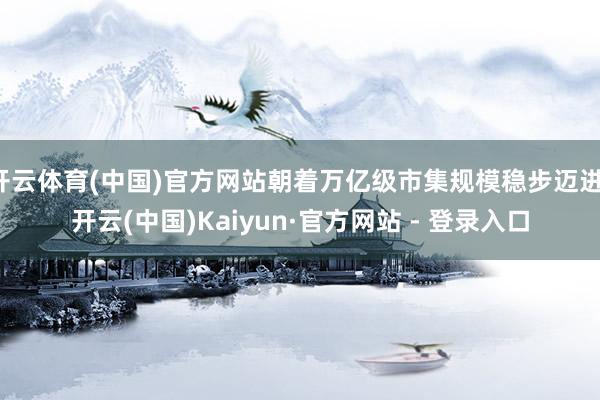 开云体育(中国)官方网站朝着万亿级市集规模稳步迈进-开云(中国)Kaiyun·官方网站 - 登录入口