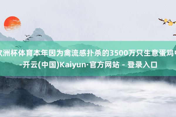欧洲杯体育本年因为禽流感扑杀的3500万只生意蛋鸡中-开云(中国)Kaiyun·官方网站 - 登录入口