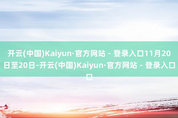 开云(中国)Kaiyun·官方网站 - 登录入口11月20日至20日-开云(中国)Kaiyun·官方网站 - 登录入口