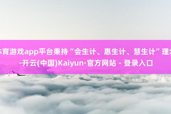体育游戏app平台秉持“会生计、惠生计、慧生计”理念-开云(中国)Kaiyun·官方网站 - 登录入口