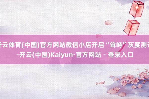 开云体育(中国)官方网站微信小店开启“耸峙”灰度测试-开云(中国)Kaiyun·官方网站 - 登录入口