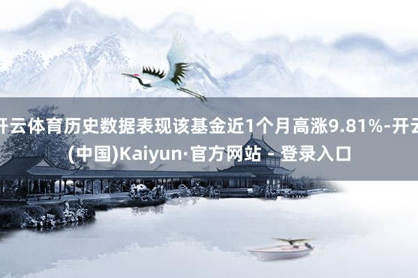 开云体育历史数据表现该基金近1个月高涨9.81%-开云(中国)Kaiyun·官方网站 - 登录入口