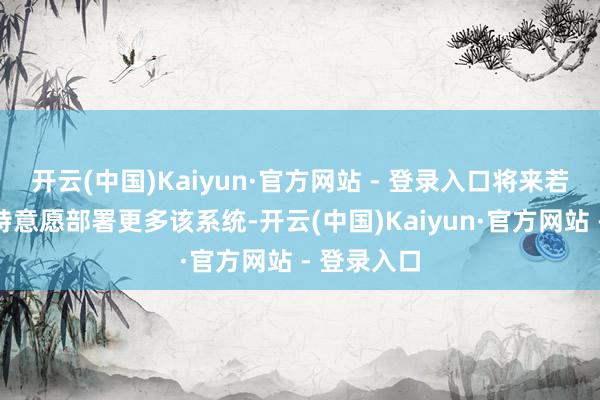 开云(中国)Kaiyun·官方网站 - 登录入口将来若是俄罗斯特意愿部署更多该系统-开云(中国)Kaiyun·官方网站 - 登录入口