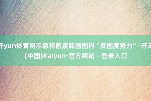 开yun体育网示意将撤废韩国国内“反国度势力”-开云(中国)Kaiyun·官方网站 - 登录入口