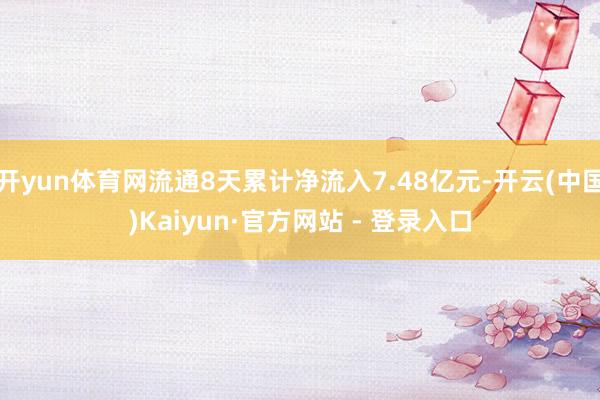 开yun体育网流通8天累计净流入7.48亿元-开云(中国)Kaiyun·官方网站 - 登录入口