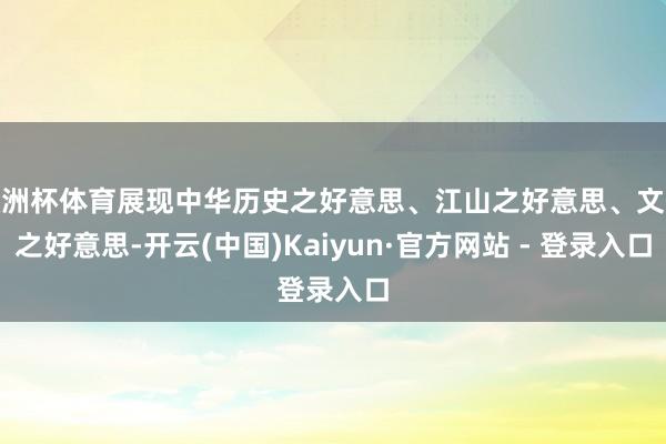 欧洲杯体育展现中华历史之好意思、江山之好意思、文化之好意思-开云(中国)Kaiyun·官方网站 - 登录入口