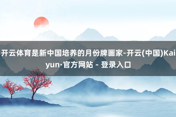 开云体育是新中国培养的月份牌画家-开云(中国)Kaiyun·官方网站 - 登录入口