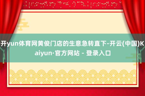 开yun体育网黄俊门店的生意急转直下-开云(中国)Kaiyun·官方网站 - 登录入口