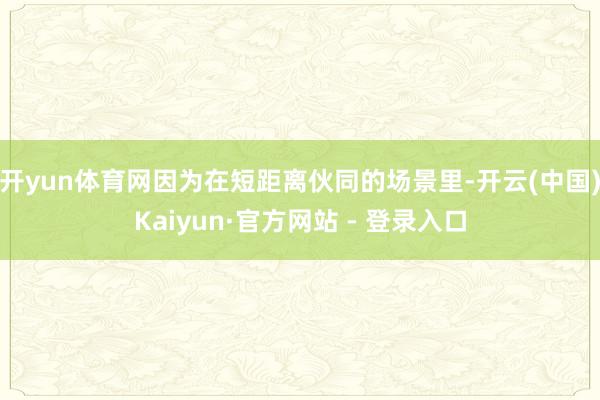 开yun体育网因为在短距离伙同的场景里-开云(中国)Kaiyun·官方网站 - 登录入口