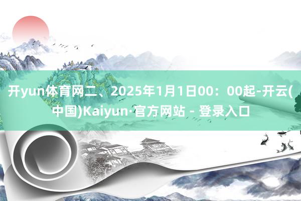 开yun体育网二、2025年1月1日00：00起-开云(中国)Kaiyun·官方网站 - 登录入口