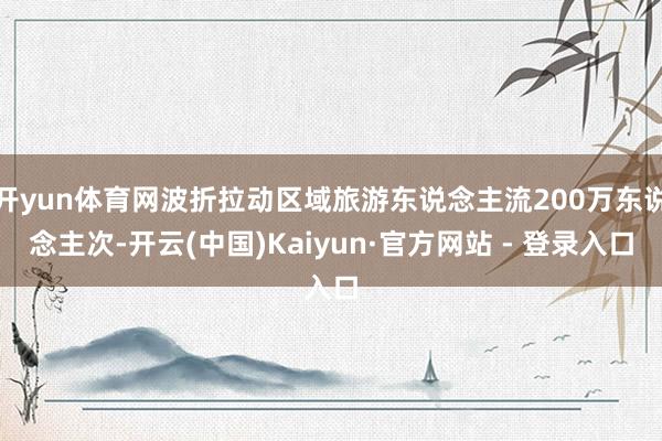 开yun体育网波折拉动区域旅游东说念主流200万东说念主次-开云(中国)Kaiyun·官方网站 - 登录入口