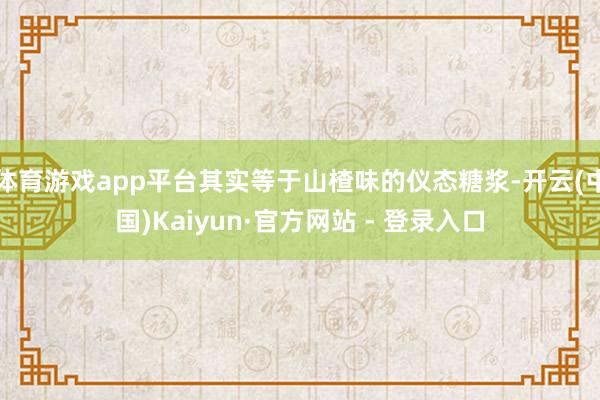 体育游戏app平台其实等于山楂味的仪态糖浆-开云(中国)Kaiyun·官方网站 - 登录入口