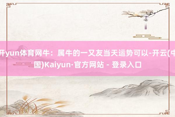 开yun体育网牛：属牛的一又友当天运势可以-开云(中国)Kaiyun·官方网站 - 登录入口