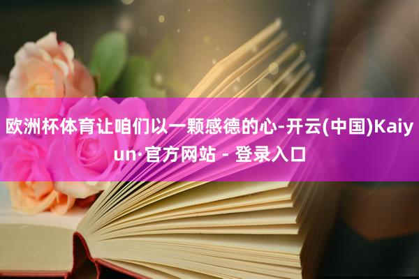欧洲杯体育让咱们以一颗感德的心-开云(中国)Kaiyun·官方网站 - 登录入口