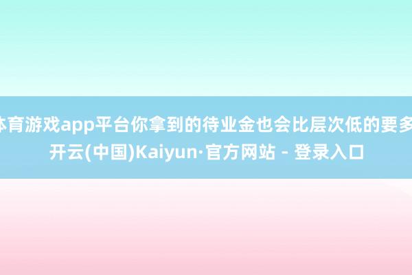 体育游戏app平台你拿到的待业金也会比层次低的要多-开云(中国)Kaiyun·官方网站 - 登录入口