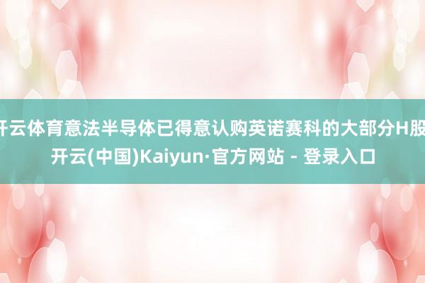 开云体育意法半导体已得意认购英诺赛科的大部分H股-开云(中国)Kaiyun·官方网站 - 登录入口