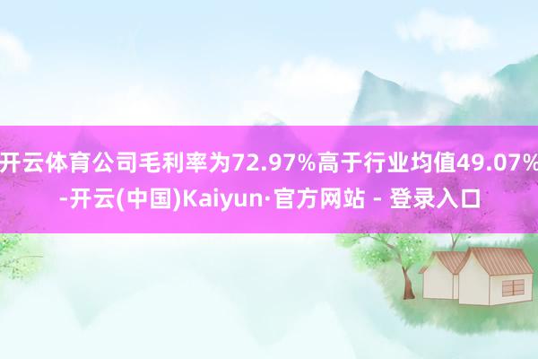 开云体育公司毛利率为72.97%高于行业均值49.07%-开云(中国)Kaiyun·官方网站 - 登录入口