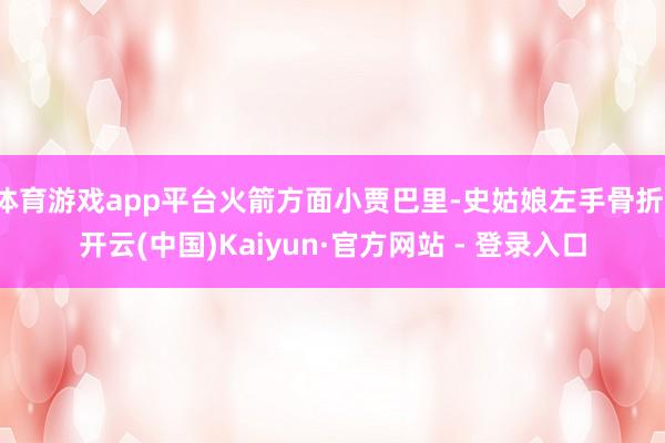 体育游戏app平台火箭方面小贾巴里-史姑娘左手骨折-开云(中国)Kaiyun·官方网站 - 登录入口